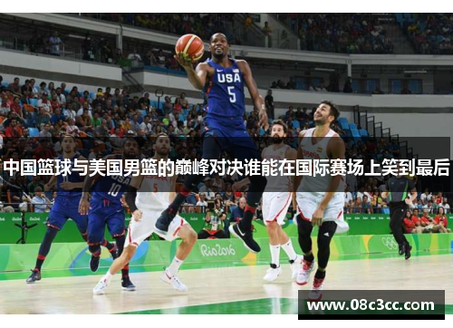 中国篮球与美国男篮的巅峰对决谁能在国际赛场上笑到最后