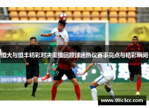 恒大与恒丰精彩对决重播回顾球迷热议赛事亮点与精彩瞬间
