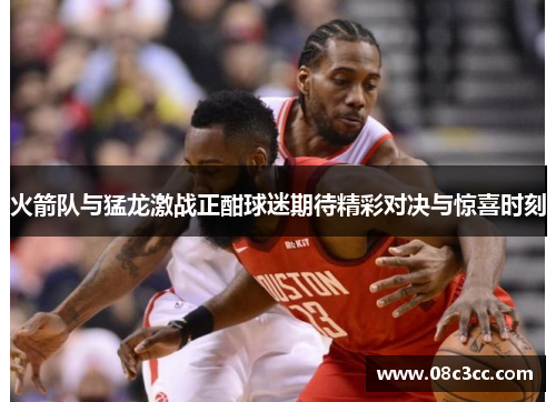 火箭队与猛龙激战正酣球迷期待精彩对决与惊喜时刻