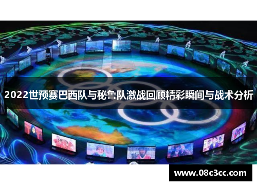 2022世预赛巴西队与秘鲁队激战回顾精彩瞬间与战术分析