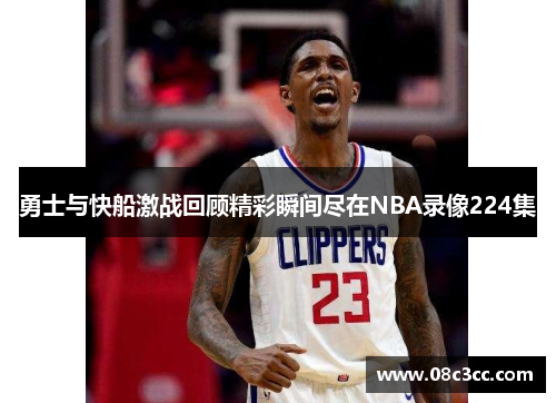 勇士与快船激战回顾精彩瞬间尽在NBA录像224集