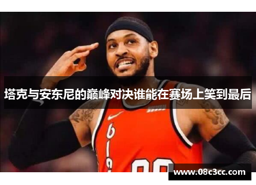 塔克与安东尼的巅峰对决谁能在赛场上笑到最后