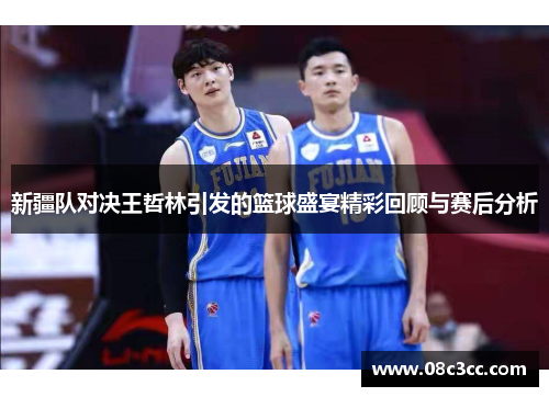 新疆队对决王哲林引发的篮球盛宴精彩回顾与赛后分析