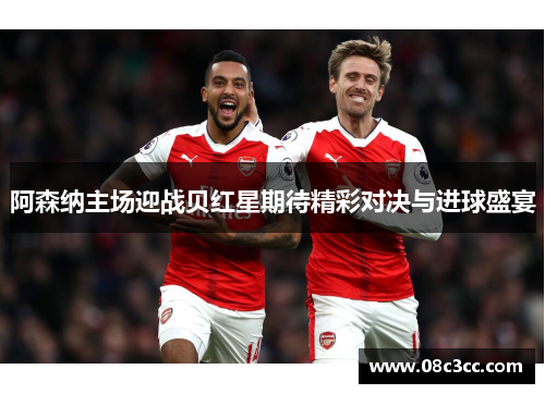 阿森纳主场迎战贝红星期待精彩对决与进球盛宴